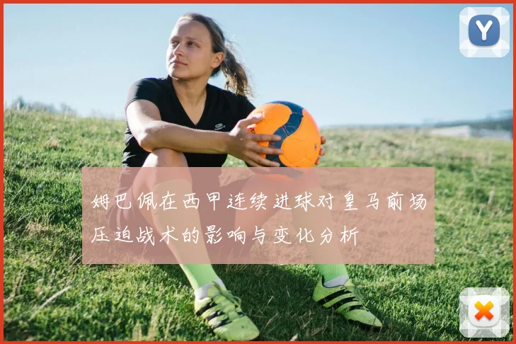 姆巴佩在西甲连续进球对皇马前场压迫战术的影响与变化分析