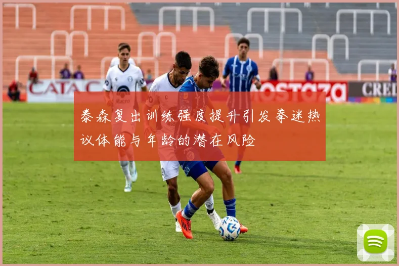 泰森复出训练强度提升引发拳迷热议体能与年龄的潜在风险