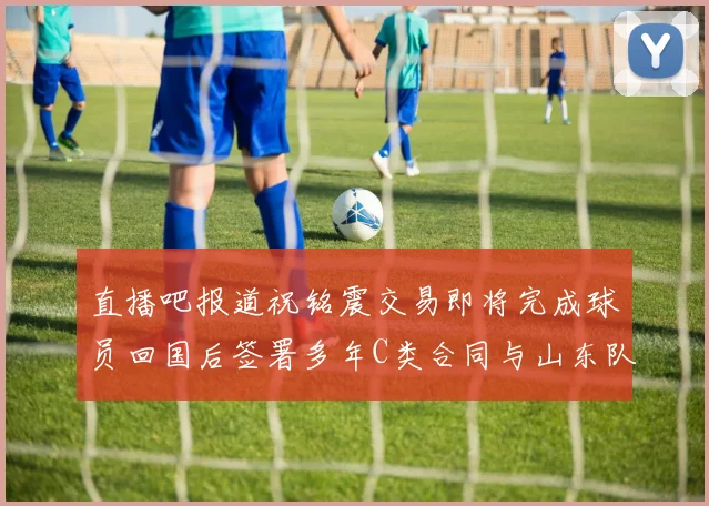 直播吧报道祝铭震交易即将完成球员回国后签署多年C类合同与山东队续约