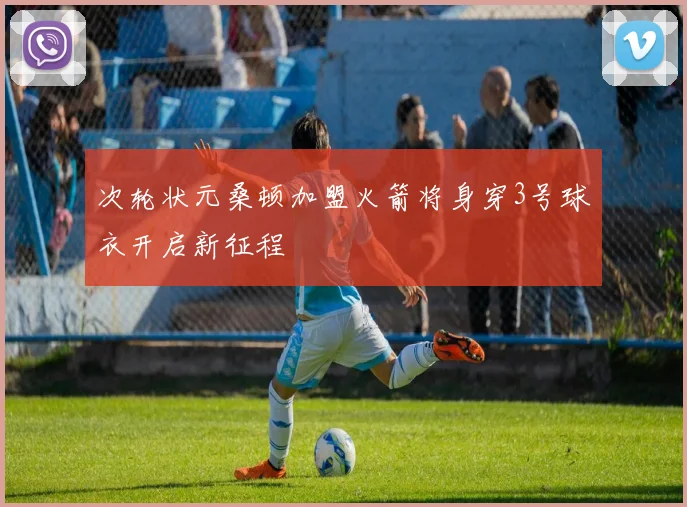 次轮状元桑顿加盟火箭将身穿3号球衣开启新征程