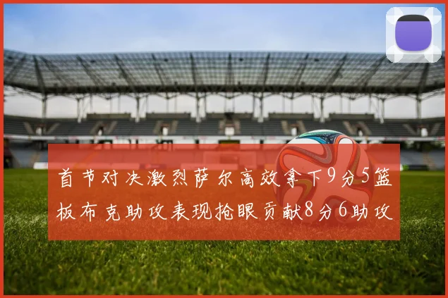 首节对决激烈萨尔高效拿下9分5篮板布克助攻表现抢眼贡献8分6助攻