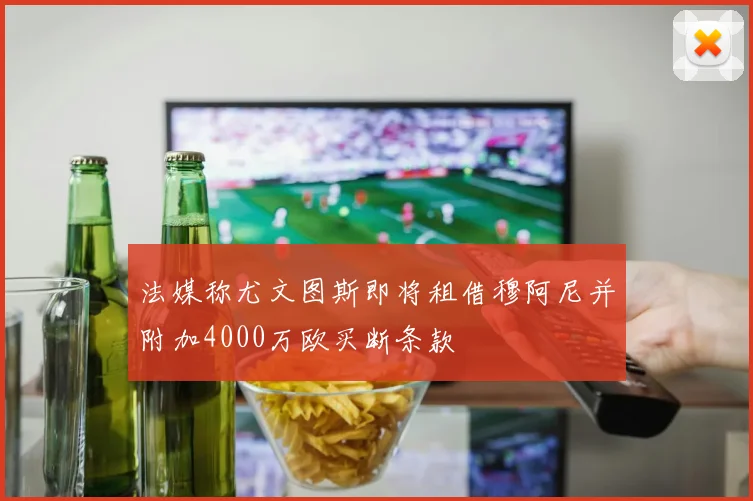 法媒称尤文图斯即将租借穆阿尼并附加4000万欧买断条款