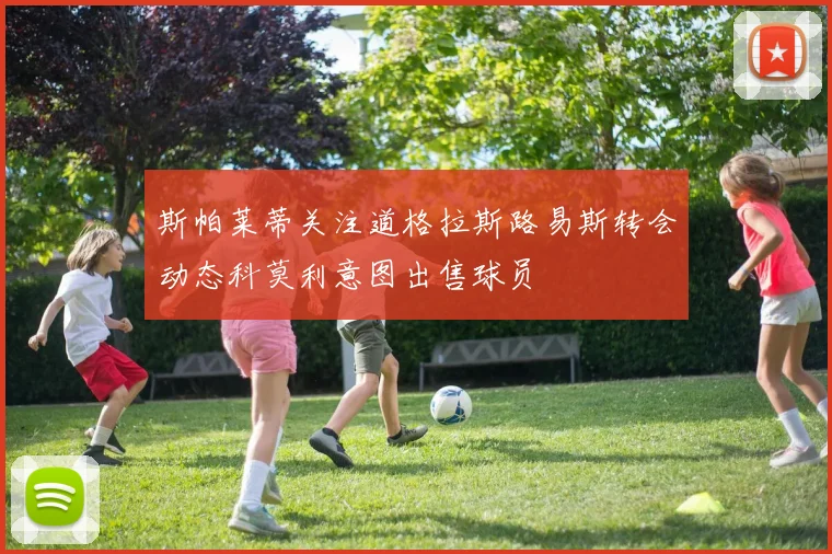 斯帕莱蒂关注道格拉斯路易斯转会动态科莫利意图出售球员