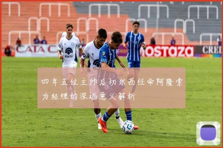 四年五位主帅后切尔西任命阿隆索为经理的深远意义解析