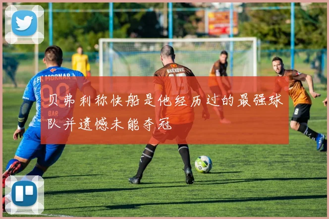 贝弗利称快船是他经历过的最强球队并遗憾未能夺冠