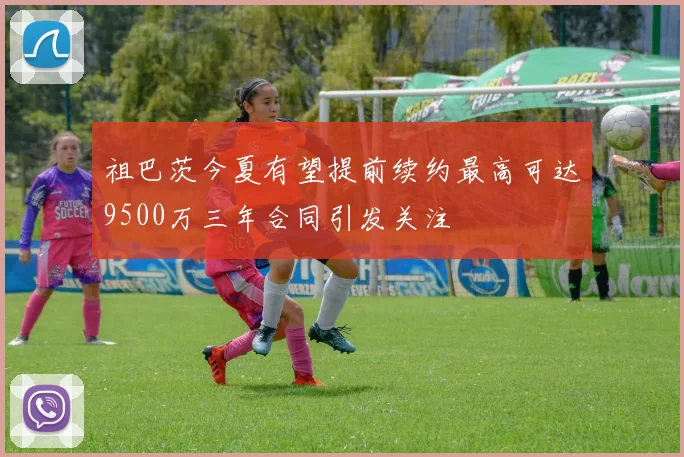 祖巴茨今夏有望提前续约最高可达9500万三年合同引发关注