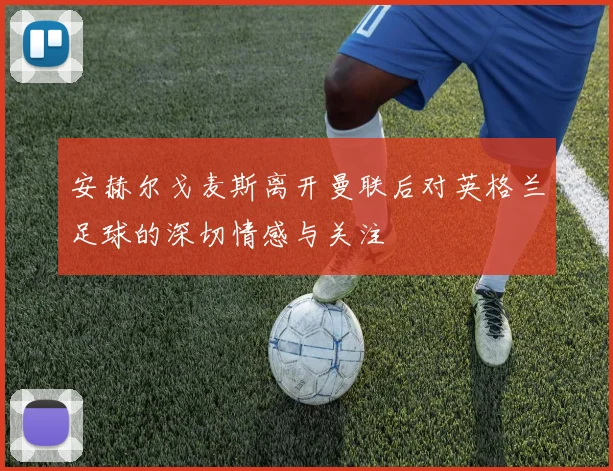 安赫尔戈麦斯离开曼联后对英格兰足球的深切情感与关注