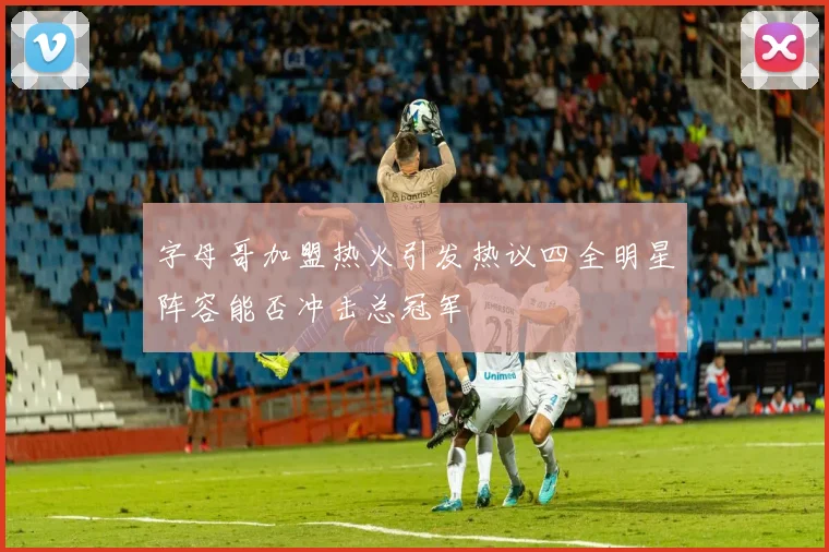 字母哥加盟热火引发热议四全明星阵容能否冲击总冠军