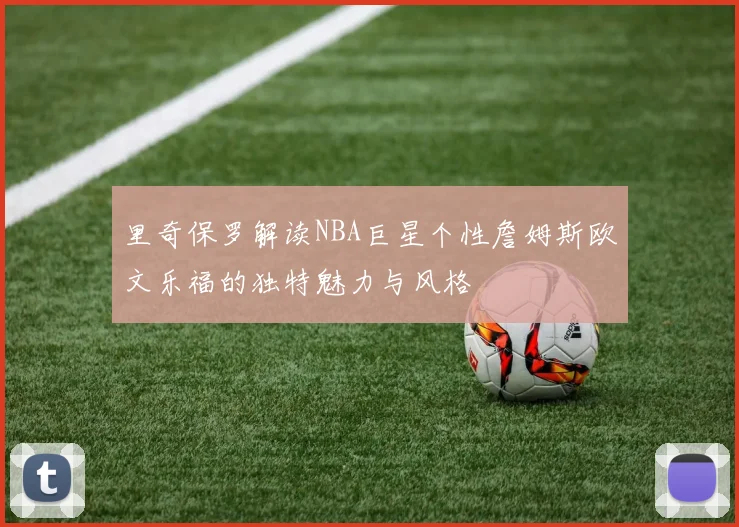 里奇保罗解读NBA巨星个性詹姆斯欧文乐福的独特魅力与风格