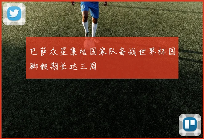巴萨众星集结国家队备战世界杯国脚假期长达三周