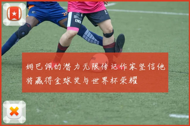 姆巴佩的潜力无限传记作家坚信他将赢得金球奖与世界杯荣耀