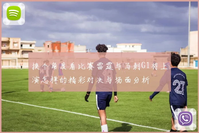 换个角度看比赛雷霆与马刺G1将上演怎样的精彩对决与场面分析
