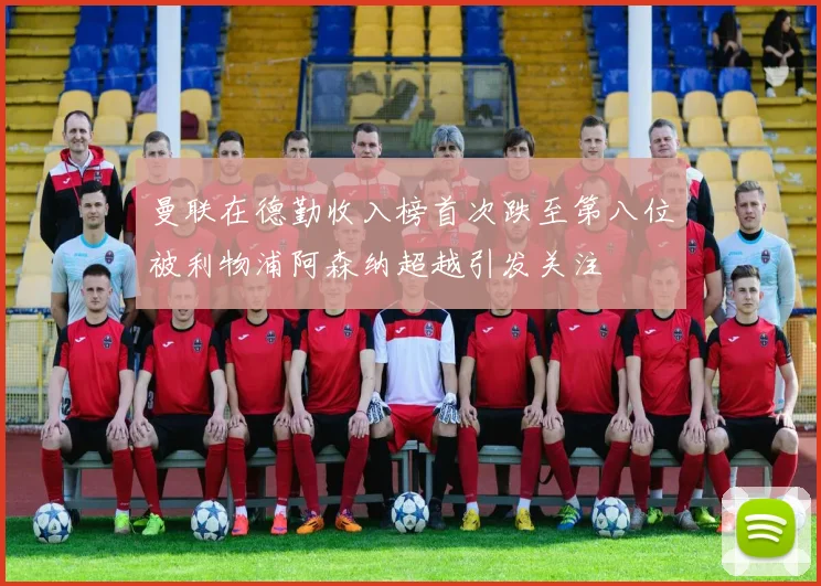 曼联在德勤收入榜首次跌至第八位被利物浦阿森纳超越引发关注