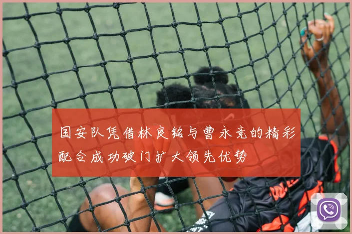 国安队凭借林良铭与曹永竞的精彩配合成功破门扩大领先优势