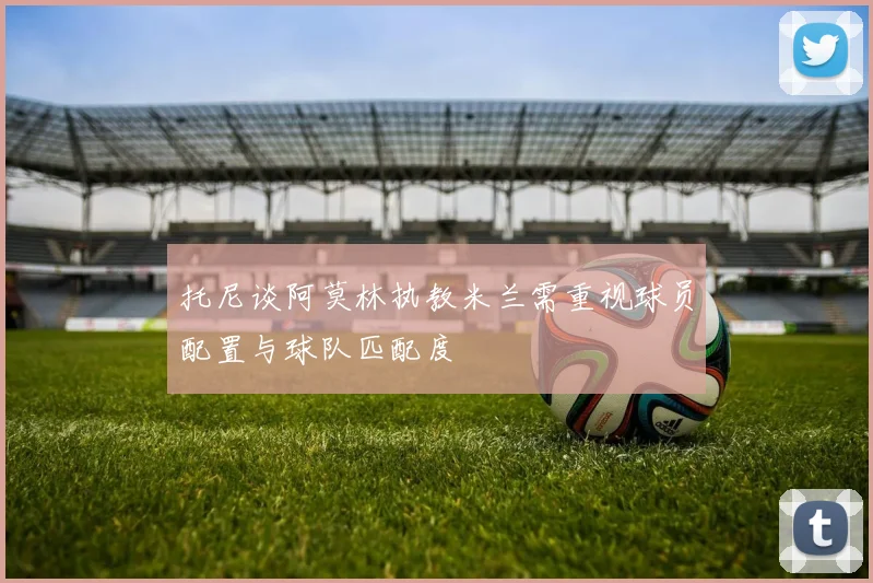 托尼谈阿莫林执教米兰需重视球员配置与球队匹配度