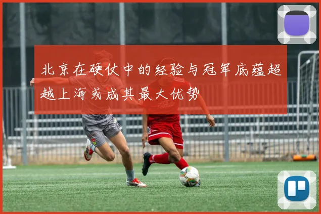 北京在硬仗中的经验与冠军底蕴超越上海或成其最大优势