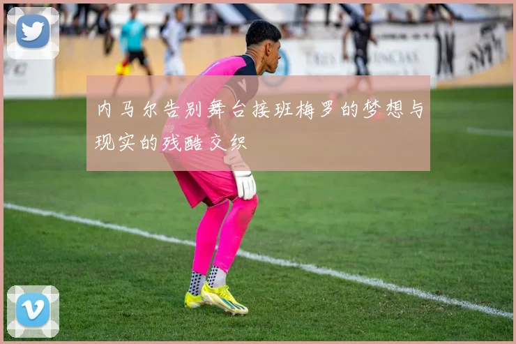 内马尔告别舞台接班梅罗的梦想与现实的残酷交织