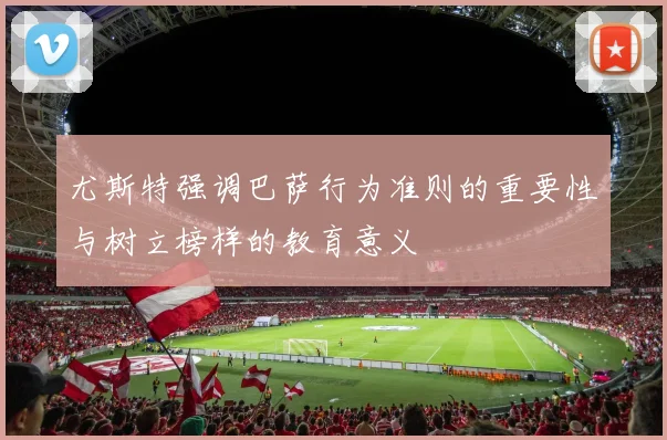 尤斯特强调巴萨行为准则的重要性与树立榜样的教育意义