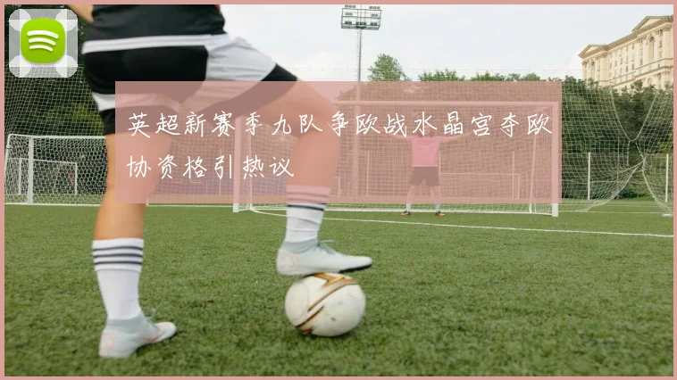 英超新赛季九队争欧战水晶宫夺欧协资格引热议