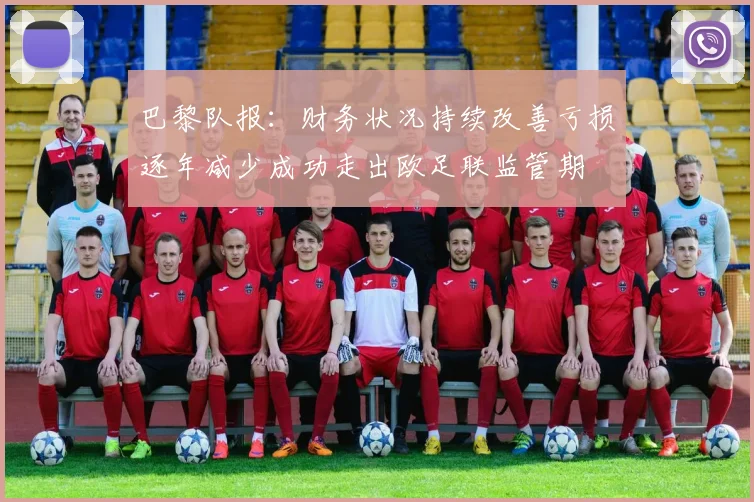 巴黎队报：财务状况持续改善亏损逐年减少成功走出欧足联监管期