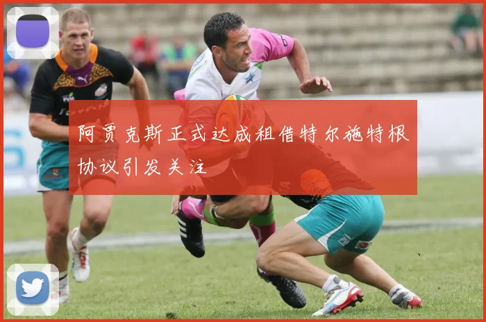 阿贾克斯正式达成租借特尔施特根协议引发关注