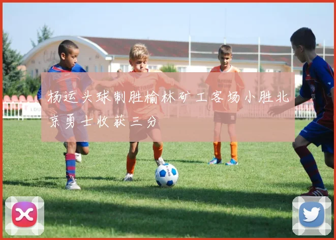 杨运头球制胜榆林矿工客场小胜北京勇士收获三分