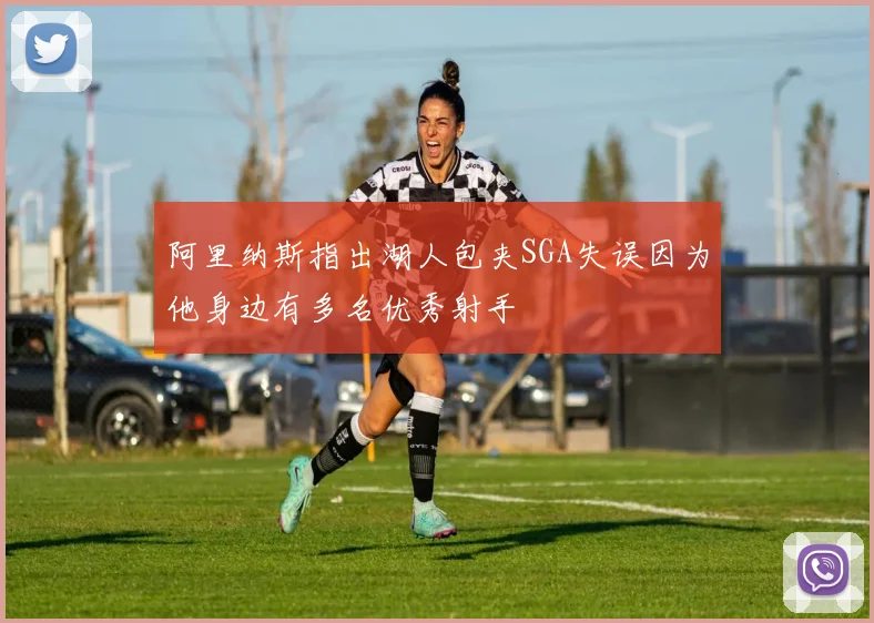 阿里纳斯指出湖人包夹SGA失误因为他身边有多名优秀射手