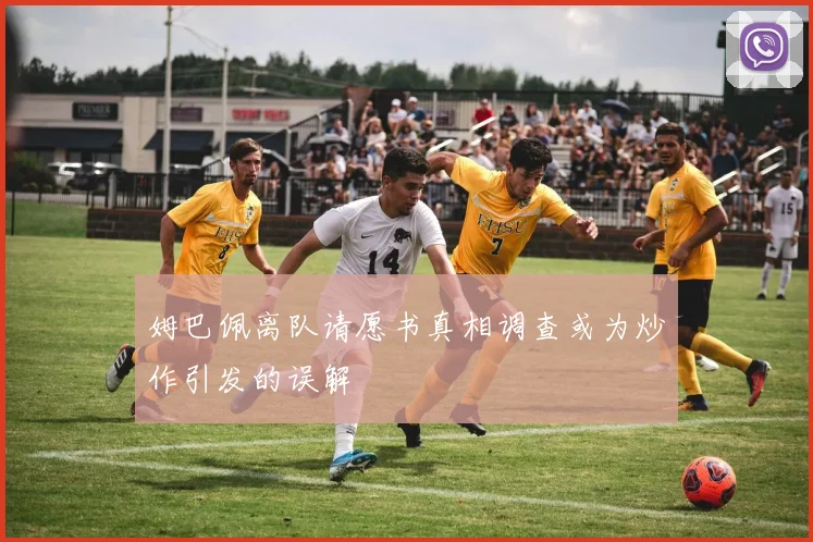 姆巴佩离队请愿书真相调查或为炒作引发的误解