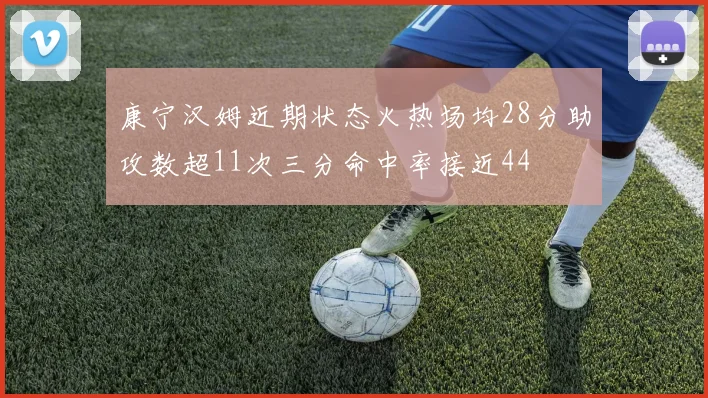 康宁汉姆近期状态火热场均28分助攻数超11次三分命中率接近44