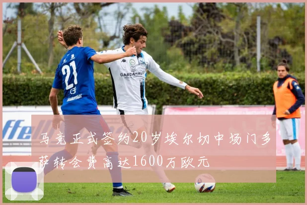 马竞正式签约20岁埃尔切中场门多萨转会费高达1600万欧元