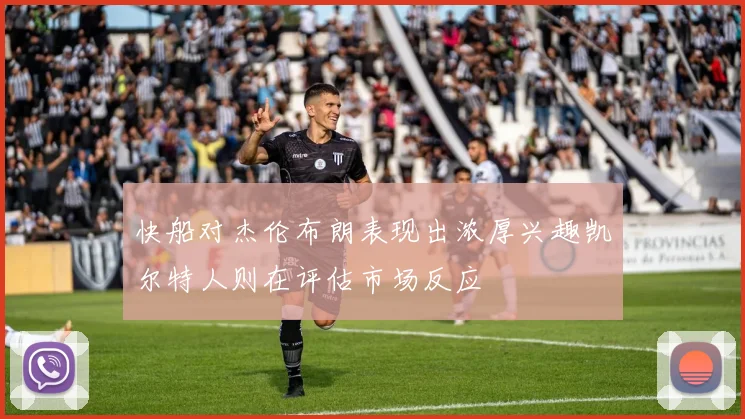 快船对杰伦布朗表现出浓厚兴趣凯尔特人则在评估市场反应