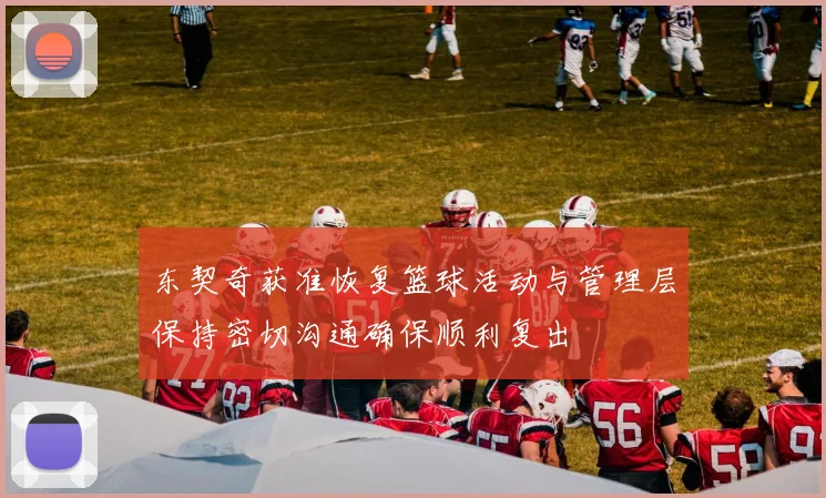 东契奇获准恢复篮球活动与管理层保持密切沟通确保顺利复出