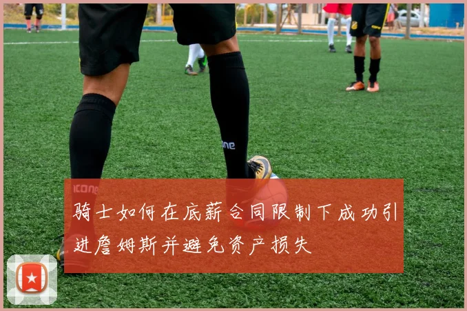 骑士如何在底薪合同限制下成功引进詹姆斯并避免资产损失