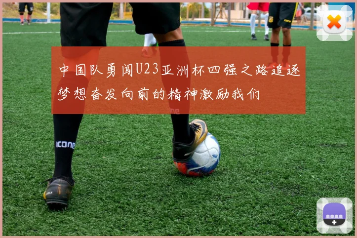 中国队勇闯U23亚洲杯四强之路追逐梦想奋发向前的精神激励我们