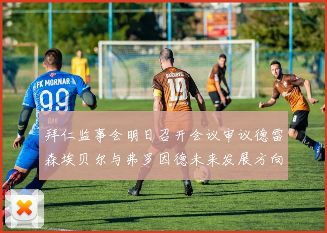 拜仁监事会明日召开会议审议德雷森埃贝尔与弗罗因德未来发展方向