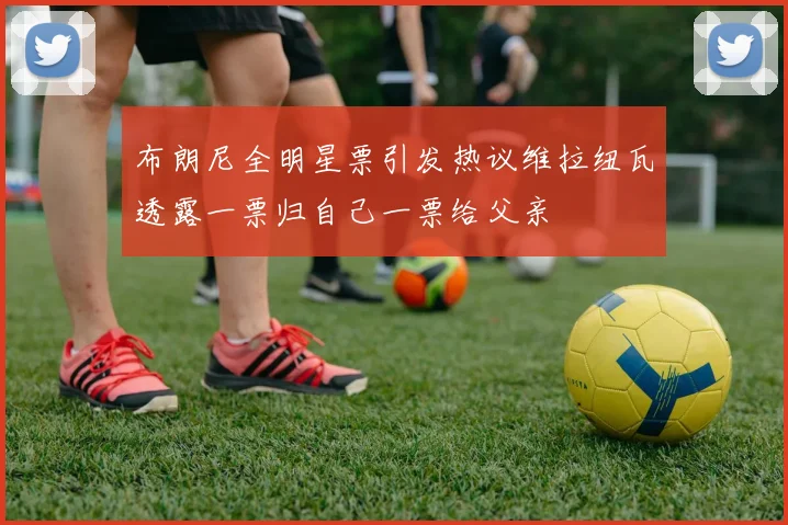 布朗尼全明星票引发热议维拉纽瓦透露一票归自己一票给父亲